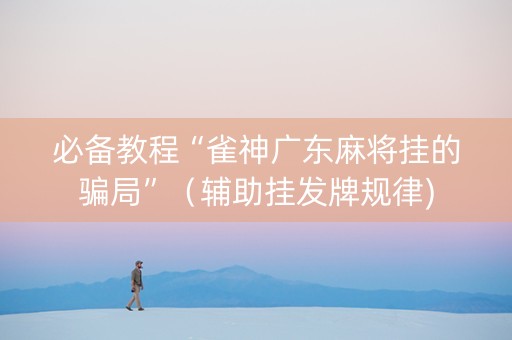 必备教程“雀神广东麻将挂的骗局”（辅助挂发牌规律)