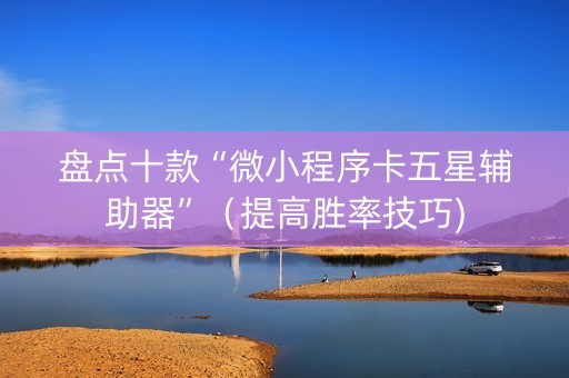 盘点十款“微小程序卡五星辅助器”（提高胜率技巧)