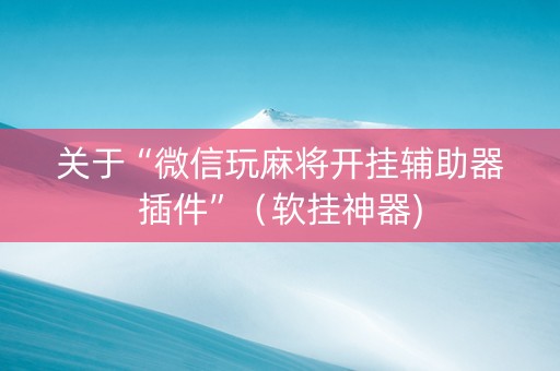 关于“微信玩麻将开挂辅助器插件”（软挂神器)