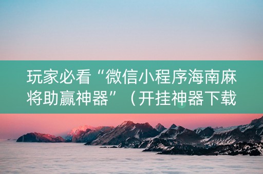 玩家必看“微信小程序海南麻将助赢神器”（开挂神器下载)
