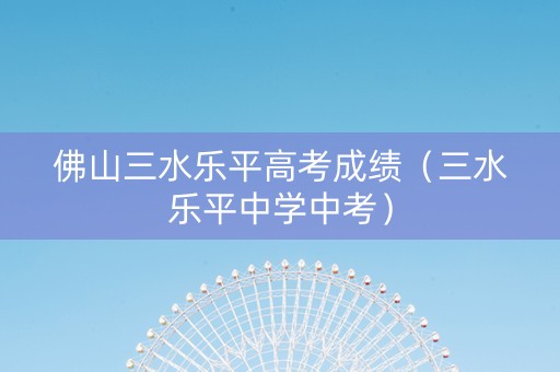 佛山三水乐平高考成绩（三水乐平中学中考）
