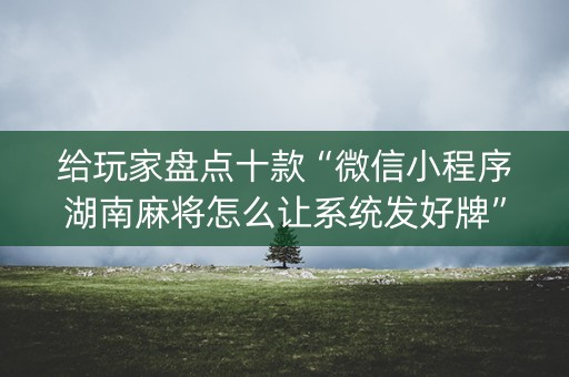 给玩家盘点十款“微信小程序湖南麻将怎么让系统发好牌”（怎么让系统给自己好牌)