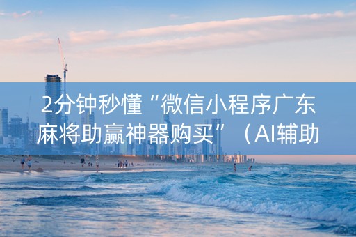 2分钟秒懂“微信小程序广东麻将助赢神器购买”（AI辅助胡牌规则)