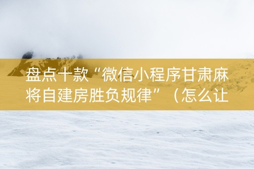 盘点十款“微信小程序甘肃麻将自建房胜负规律”（怎么让系统给你发好牌)