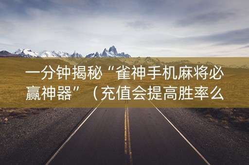 一分钟揭秘“雀神手机麻将必赢神器”（充值会提高胜率么)