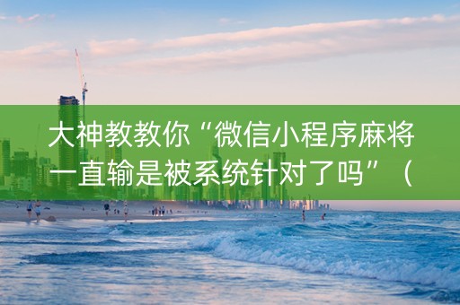 大神教教你“微信小程序麻将一直输是被系统针对了吗”（技巧和打好牌方法)