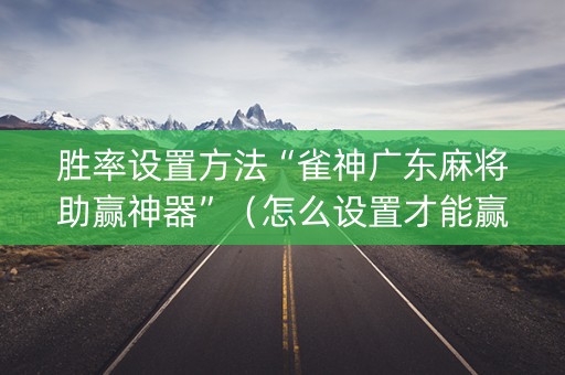胜率设置方法“雀神广东麻将助赢神器”（怎么设置才能赢)