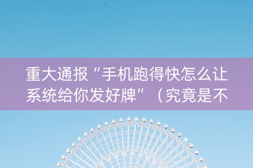 重大通报“手机跑得快怎么让系统给你发好牌”（究竟是不是有挂)