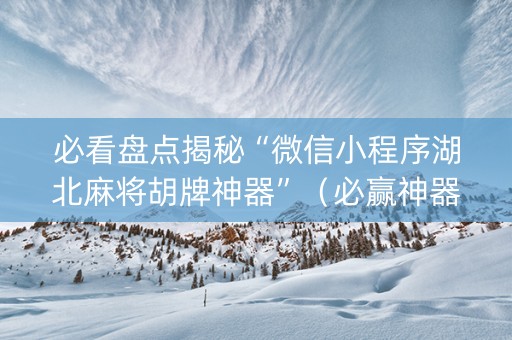 必看盘点揭秘“微信小程序湖北麻将胡牌神器”（必赢神器)