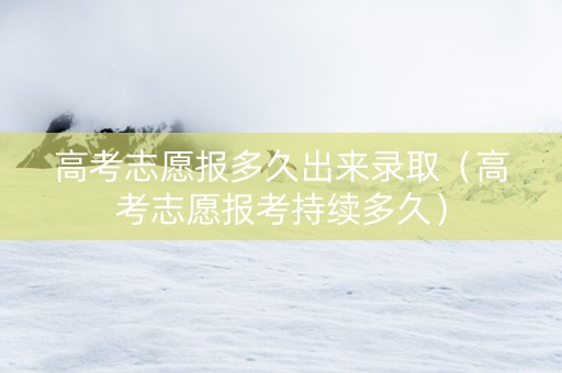 高考志愿报多久出来录取（高考志愿报考持续多久）