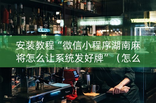 安装教程“微信小程序湖南麻将怎么让系统发好牌”（怎么调胜率)
