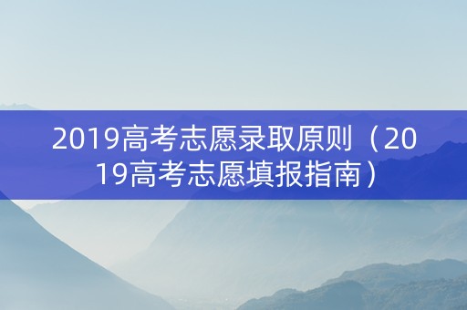 2019高考志愿录取原则（2019高考志愿填报指南）