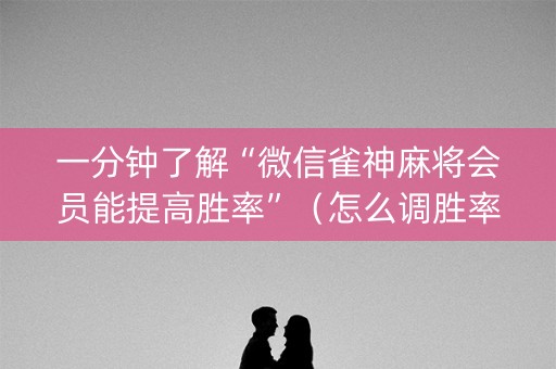 一分钟了解“微信雀神麻将会员能提高胜率”（怎么调胜率)