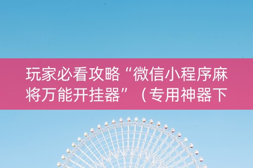 玩家必看攻略“微信小程序麻将万能开挂器”（专用神器下载)