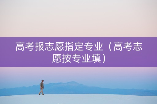 高考报志愿指定专业（高考志愿按专业填）