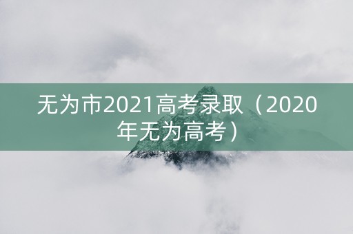 无为市2021高考录取（2020年无为高考）