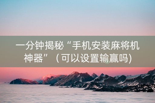 一分钟揭秘“手机安装麻将机神器”（可以设置输赢吗)