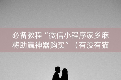 必备教程“微信小程序家乡麻将助赢神器购买”（有没有猫腻)