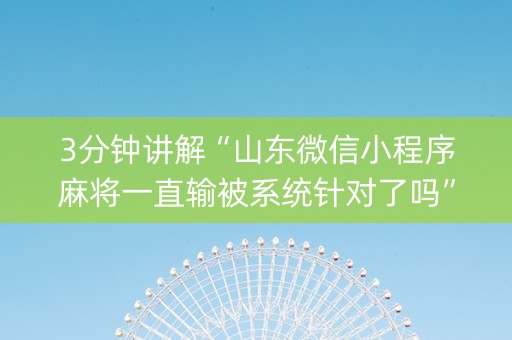 3分钟讲解“山东微信小程序麻将一直输被系统针对了吗”（必赢神器)