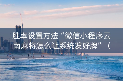 胜率设置方法“微信小程序云南麻将怎么让系统发好牌”（如何让系统发好牌)