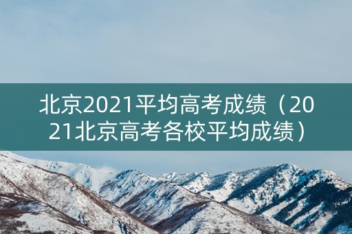 北京2021平均高考成绩（2021北京高考各校平均成绩）