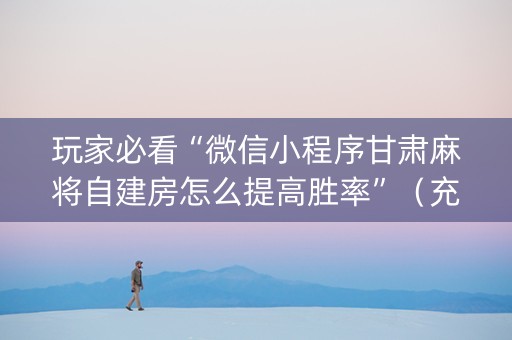 玩家必看“微信小程序甘肃麻将自建房怎么提高胜率”（充值会提高胜率么)