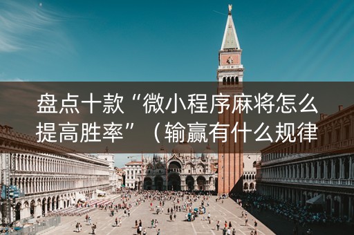 盘点十款“微小程序麻将怎么提高胜率”（输赢有什么规律)