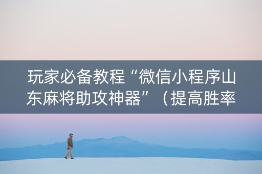 玩家必备教程“微信小程序山东麻将助攻神器”（提高胜率软件)