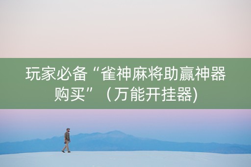 玩家必备“雀神麻将助赢神器购买”（万能开挂器)