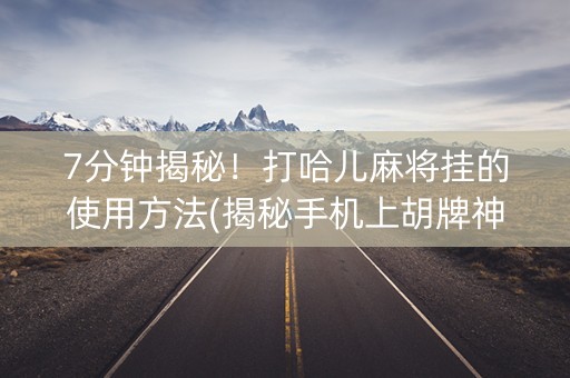 7分钟揭秘！打哈儿麻将挂的使用方法(揭秘手机上胡牌神器)