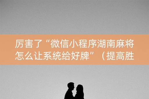 厉害了“微信小程序湖南麻将怎么让系统给好牌”（提高胜率软件)