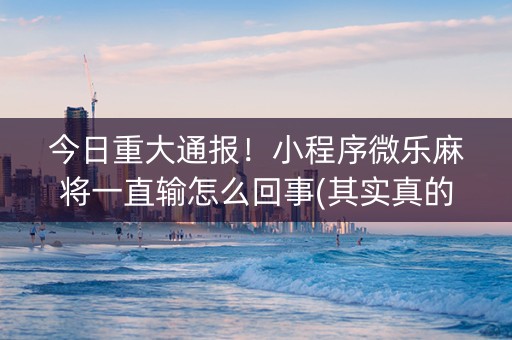 今日重大通报！小程序微乐麻将一直输怎么回事(其实真的有挂)