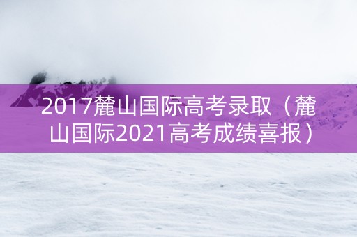2017麓山国际高考录取（麓山国际2021高考成绩喜报）