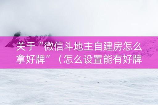 关于“微信斗地主自建房怎么拿好牌”（怎么设置能有好牌)
