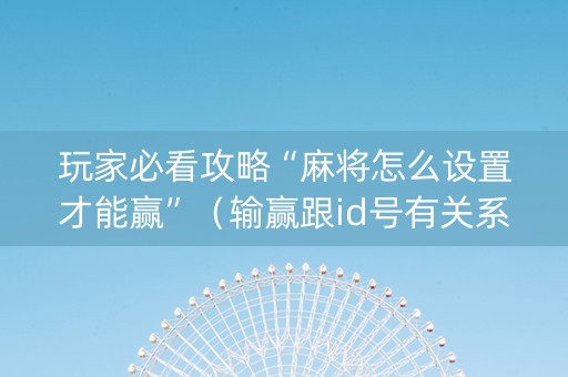 玩家必看攻略“麻将怎么设置才能赢”（输赢跟id号有关系吗)