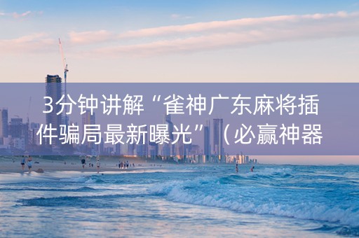 3分钟讲解“雀神广东麻将插件骗局最新曝光”（必赢神器辅助器)