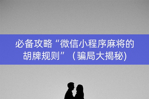 必备攻略“微信小程序麻将的胡牌规则”（骗局大揭秘)