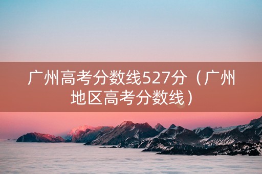 广州高考分数线527分（广州地区高考分数线）