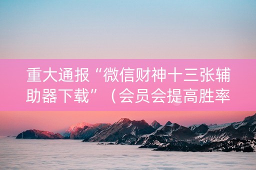 重大通报“微信财神十三张辅助器下载”（会员会提高胜率吗)