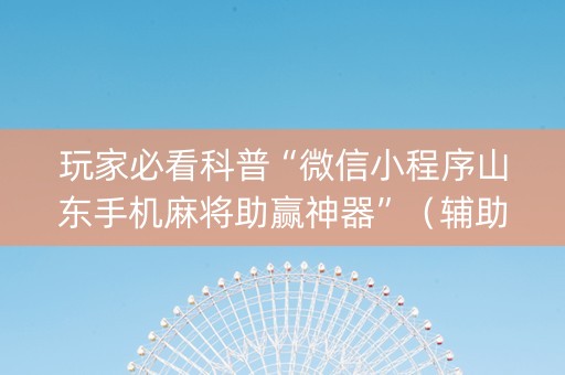 玩家必看科普“微信小程序山东手机麻将助赢神器”（辅助神器免费)