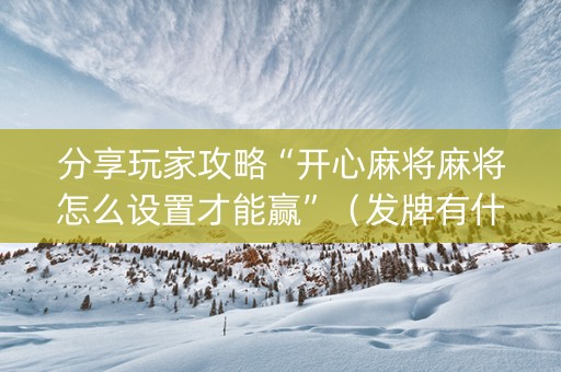 分享玩家攻略“开心麻将麻将怎么设置才能赢”（发牌有什么规律吗)