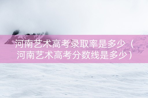 河南艺术高考录取率是多少（河南艺术高考分数线是多少）