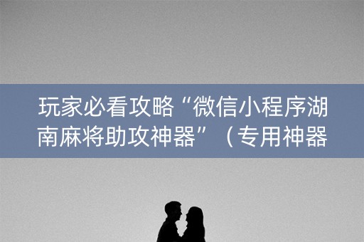 玩家必看攻略“微信小程序湖南麻将助攻神器”（专用神器)