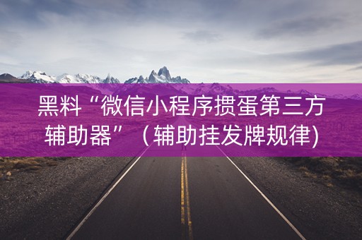 黑料“微信小程序掼蛋第三方辅助器”（辅助挂发牌规律)