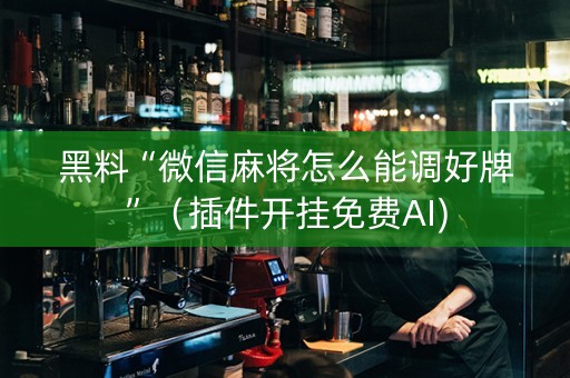 黑料“微信麻将怎么能调好牌”（插件开挂免费AI)