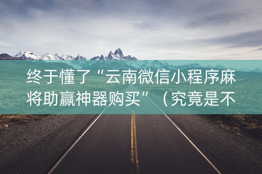终于懂了“云南微信小程序麻将助赢神器购买”（究竟是不是有挂)