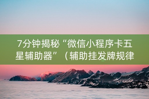 7分钟揭秘“微信小程序卡五星辅助器”（辅助挂发牌规律)