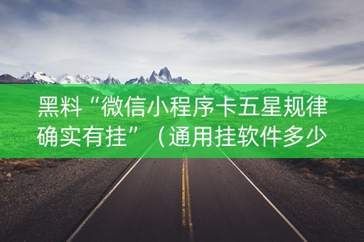 黑料“微信小程序卡五星规律确实有挂”（通用挂软件多少钱)