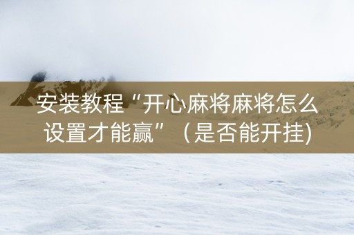 安装教程“开心麻将麻将怎么设置才能赢”（是否能开挂)