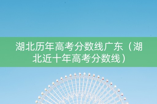 湖北历年高考分数线广东（湖北近十年高考分数线）